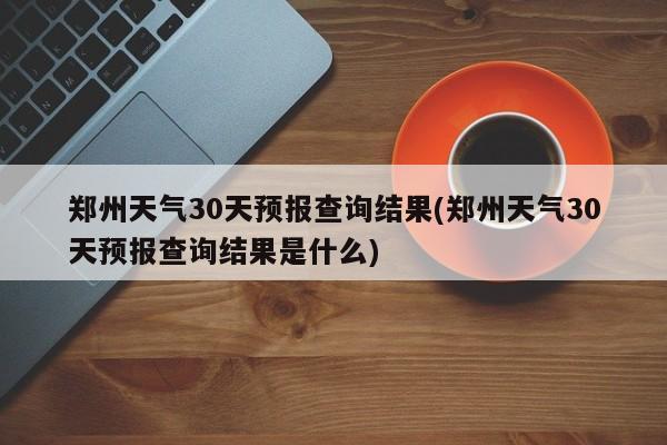 郑州天气30天预报查询结果(郑州天气30天预报查询结果是什么) 第1张