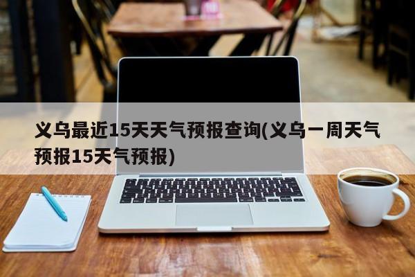 义乌最近15天天气预报查询(义乌一周天气预报15天气预报) 第1张