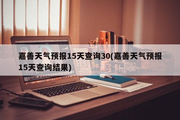 嘉善天气预报15天查询30(嘉善天气预报15天查询结果) 第1张