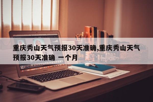 重庆秀山天气预报30天准确,重庆秀山天气预报30天准确 一个月 第1张