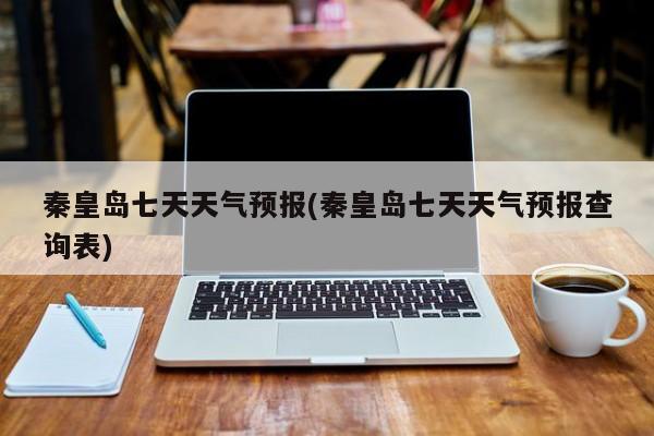 秦皇岛七天天气预报(秦皇岛七天天气预报查询表) 第1张
