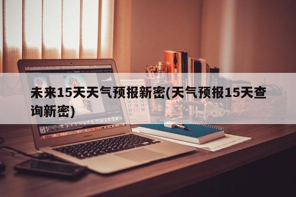 未来15天天气预报新密(天气预报15天查询新密) 第1张