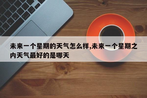 未来一个星期的天气怎么样,未来一个星期之内天气最好的是哪天 第1张