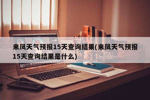 来凤天气预报15天查询结果(来凤天气预报15天查询结果是什么) 第1张
