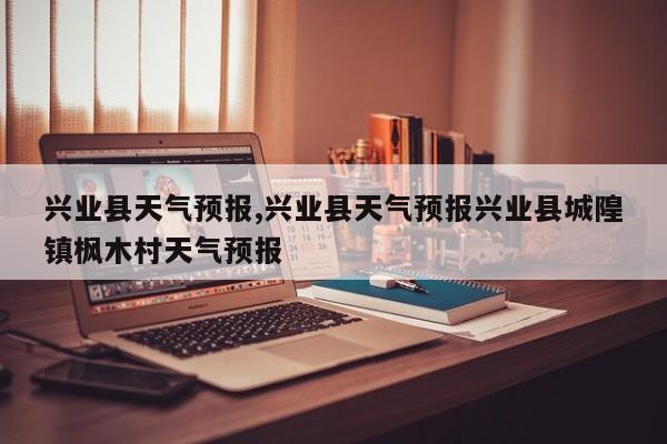 兴业县天气预报,兴业县天气预报兴业县城隍镇枫木村天气预报 第1张