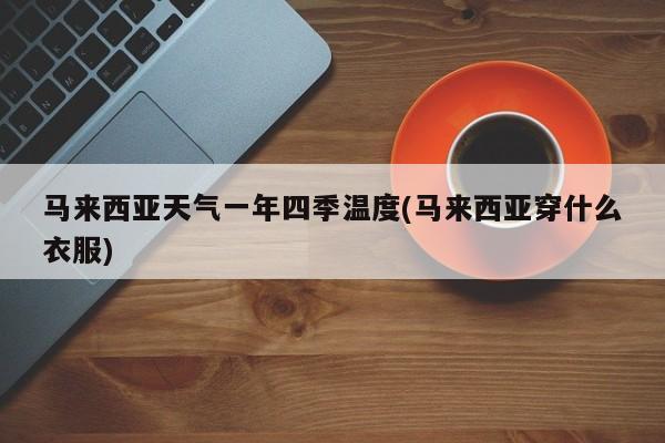 马来西亚天气一年四季温度(马来西亚穿什么衣服) 第1张