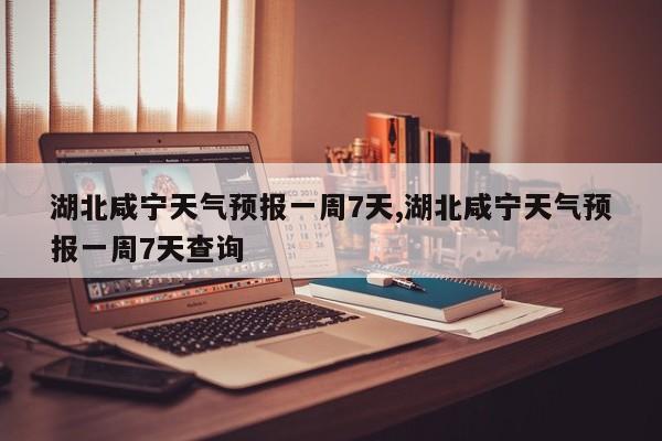 湖北咸宁天气预报一周7天,湖北咸宁天气预报一周7天查询 第1张
