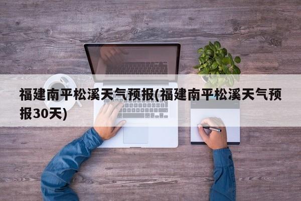 福建南平松溪天气预报(福建南平松溪天气预报30天) 第1张