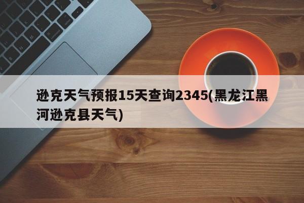 逊克天气预报15天查询2345(黑龙江黑河逊克县天气) 第1张
