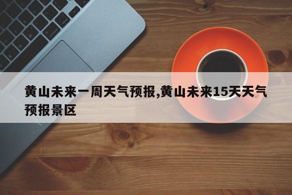 黄山未来一周天气预报,黄山未来15天天气预报景区 第1张