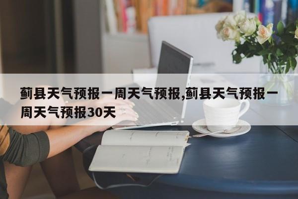 蓟县天气预报一周天气预报,蓟县天气预报一周天气预报30天 第1张