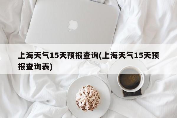 上海天气15天预报查询(上海天气15天预报查询表) 第1张