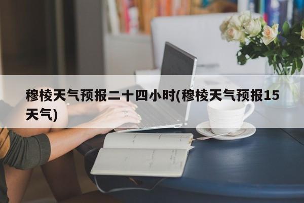 穆棱天气预报二十四小时(穆棱天气预报15天气) 第1张