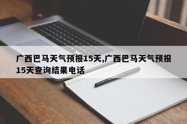 广西巴马天气预报15天,广西巴马天气预报15天查询结果电话 第1张