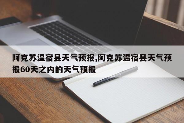 阿克苏温宿县天气预报,阿克苏温宿县天气预报60天之内的天气预报 第1张