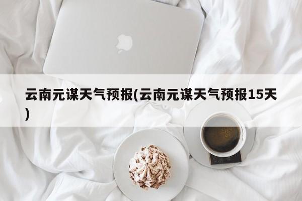 云南元谋天气预报(云南元谋天气预报15天) 第1张