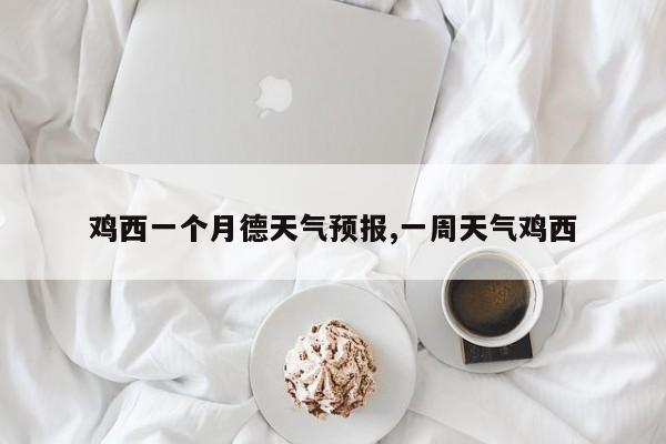 鸡西一个月德天气预报,一周天气鸡西 第1张