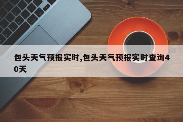 包头天气预报实时,包头天气预报实时查询40天 第1张