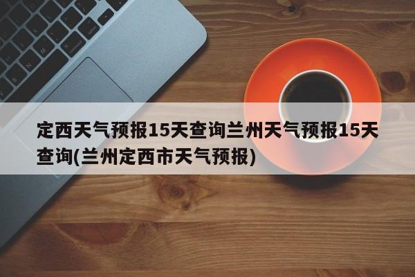定西天气预报15天查询兰州天气预报15天查询(兰州定西市天气预报) 第1张