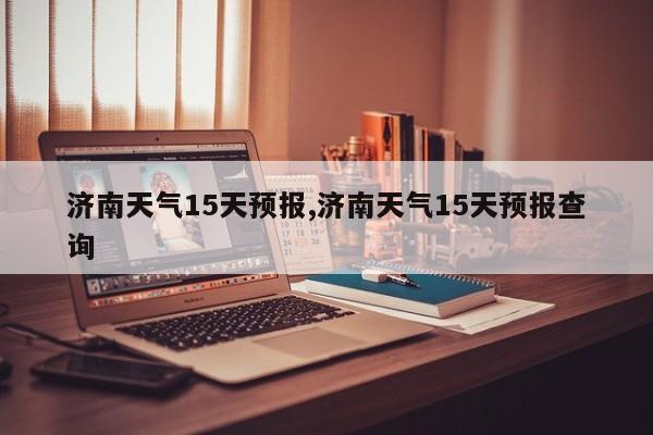 济南天气15天预报,济南天气15天预报查询 第1张