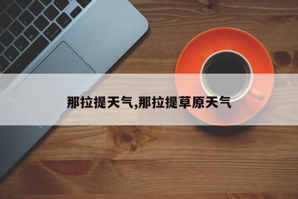 那拉提天气,那拉提草原天气 第1张