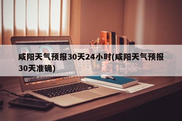 咸阳天气预报30天24小时(咸阳天气预报30天准确) 第1张