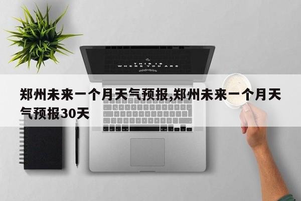 郑州未来一个月天气预报,郑州未来一个月天气预报30天 第1张
