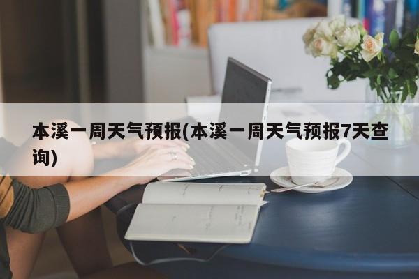 本溪一周天气预报(本溪一周天气预报7天查询) 第1张
