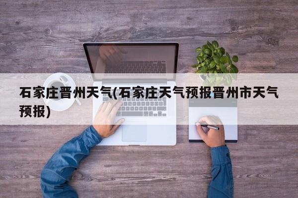 石家庄晋州天气(石家庄天气预报晋州市天气预报) 第1张