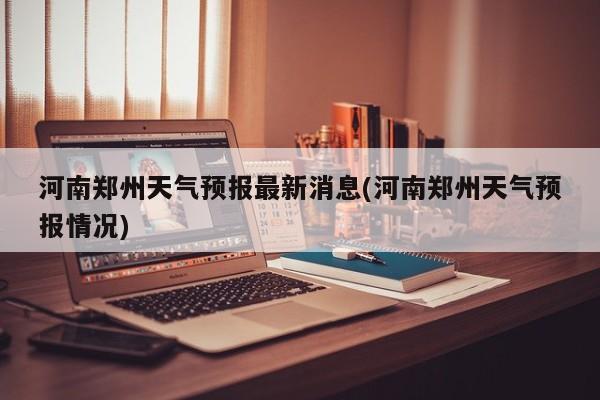 河南郑州天气预报最新消息(河南郑州天气预报情况) 第1张