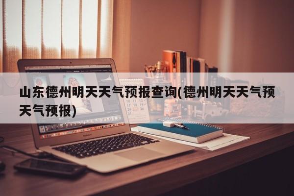 山东德州明天天气预报查询(德州明天天气预天气预报) 第1张