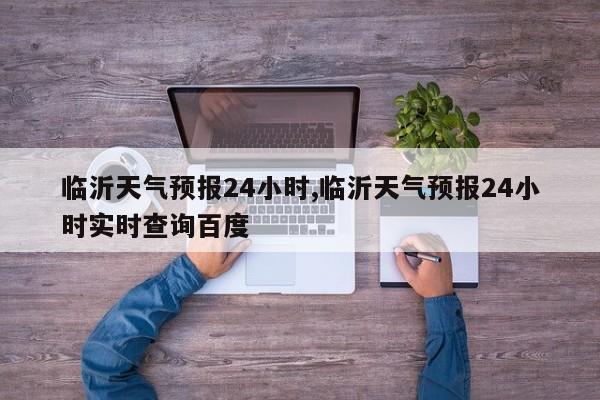 临沂天气预报24小时,临沂天气预报24小时实时查询百度 第1张