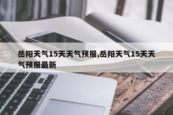 岳阳天气15天天气预报,岳阳天气15天天气预报最新 第1张