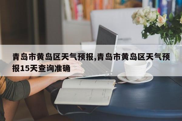 青岛市黄岛区天气预报,青岛市黄岛区天气预报15天查询准确 第1张