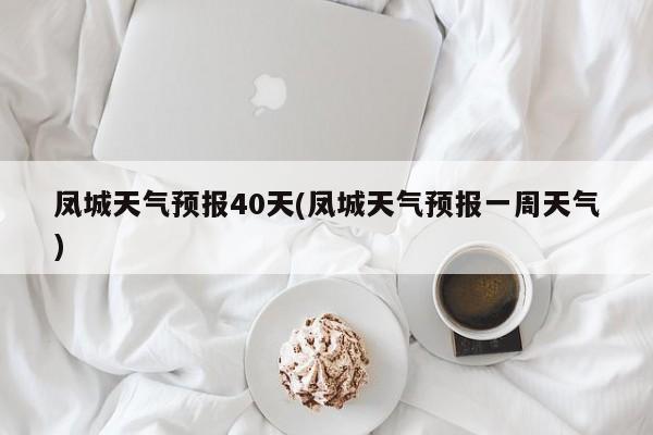 凤城天气预报40天(凤城天气预报一周天气) 第1张