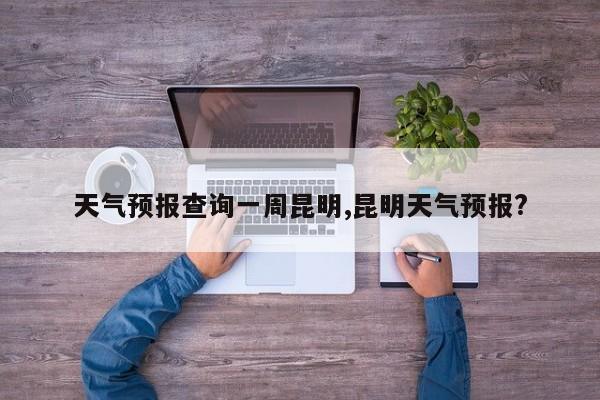 天气预报查询一周昆明,昆明天气预报? 第1张