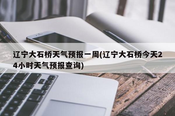 辽宁大石桥天气预报一周(辽宁大石桥今天24小时天气预报查询) 第1张