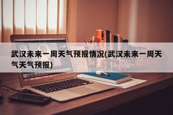 武汉未来一周天气预报情况(武汉未来一周天气天气预报) 第1张