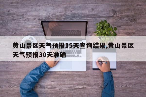 黄山景区天气预报15天查询结果,黄山景区天气预报30天准确 第1张