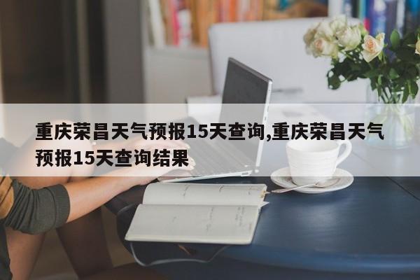 重庆荣昌天气预报15天查询,重庆荣昌天气预报15天查询结果 第1张