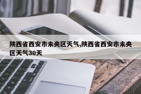 陕西省西安市未央区天气,陕西省西安市未央区天气30天 第1张