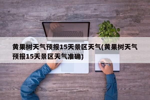 黄果树天气预报15天景区天气(黄果树天气预报15天景区天气准确) 第1张