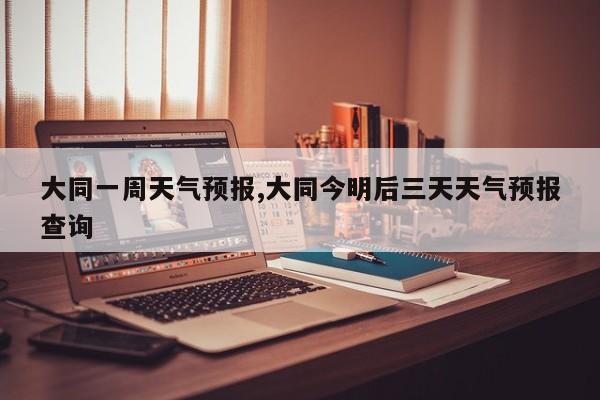 大同一周天气预报,大同今明后三天天气预报查询 第1张