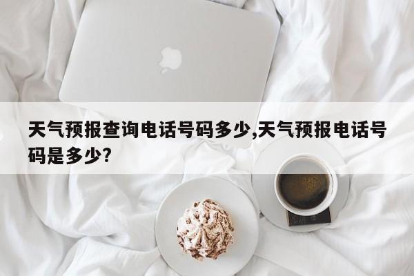 天气预报查询电话号码多少,天气预报电话号码是多少? 第1张