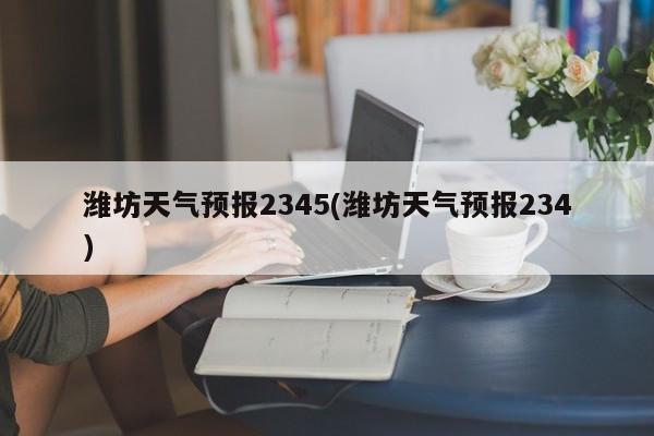 潍坊天气预报2345(潍坊天气预报234) 第1张