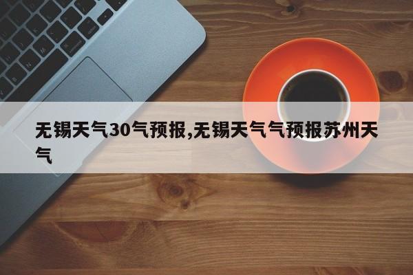 无锡天气30气预报,无锡天气气预报苏州天气 第1张