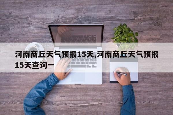 河南商丘天气预报15天,河南商丘天气预报15天查询一 第1张