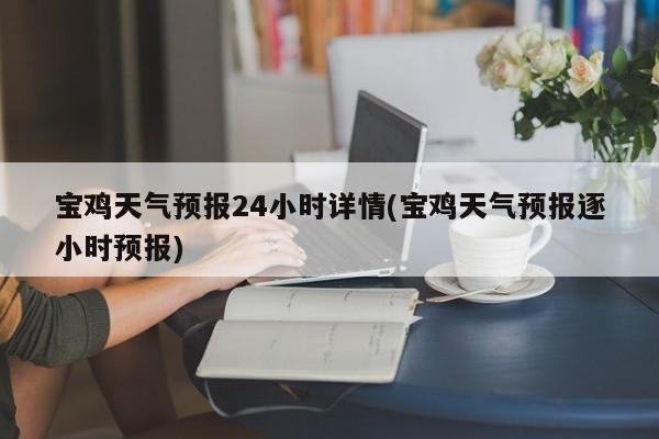 宝鸡天气预报24小时详情(宝鸡天气预报逐小时预报) 第1张