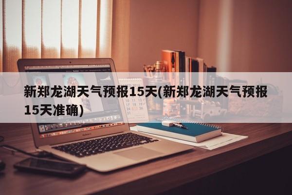 新郑龙湖天气预报15天(新郑龙湖天气预报15天准确) 第1张