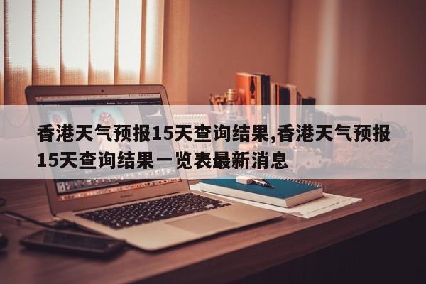 香港天气预报15天查询结果,香港天气预报15天查询结果一览表最新消息 第1张